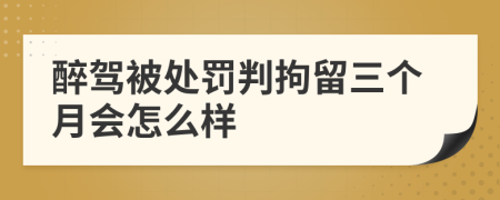 醉驾被处罚判拘留三个月会怎么样