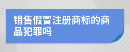 销售假冒注册商标的商品犯罪吗