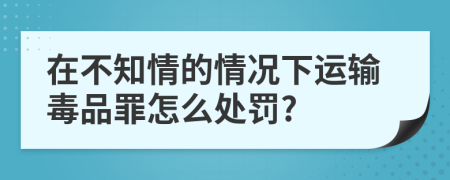 在不知情的情况下运输毒品罪怎么处罚?