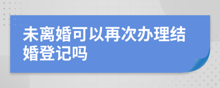 未离婚可以再次办理结婚登记吗