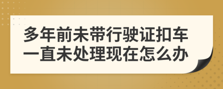 多年前未带行驶证扣车一直未处理现在怎么办