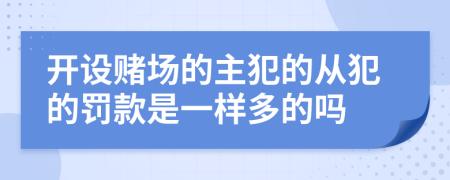 开设赌场的主犯的从犯的罚款是一样多的吗