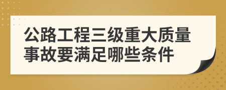 公路工程三级重大质量事故要满足哪些条件