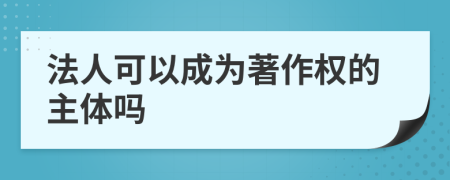 法人可以成为著作权的主体吗