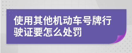 使用其他机动车号牌行驶证要怎么处罚