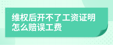 维权后开不了工资证明怎么赔误工费