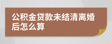 公积金贷款未结清离婚后怎么算