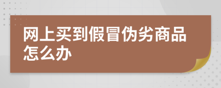 网上买到假冒伪劣商品怎么办