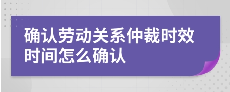 确认劳动关系仲裁时效时间怎么确认