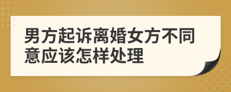 男方起诉离婚女方不同意应该怎样处理