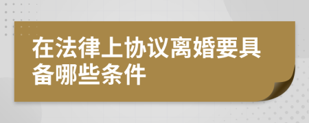 在法律上协议离婚要具备哪些条件