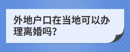 外地户口在当地可以办理离婚吗？