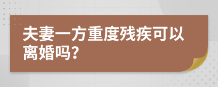 夫妻一方重度残疾可以离婚吗？