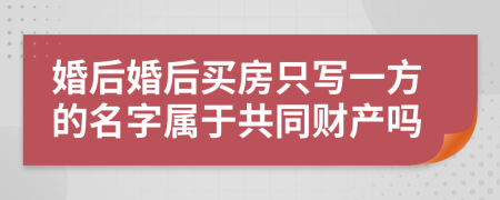 婚后婚后买房只写一方的名字属于共同财产吗