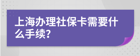 上海办理社保卡需要什么手续？