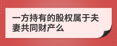 一方持有的股权属于夫妻共同财产么