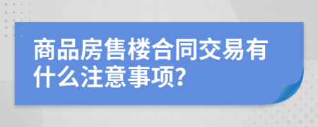 商品房售楼合同交易有什么注意事项？