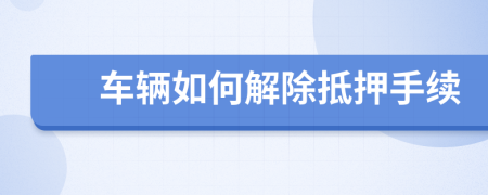 车辆如何解除抵押手续