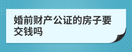 婚前财产公证的房子要交钱吗