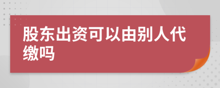 股东出资可以由别人代缴吗