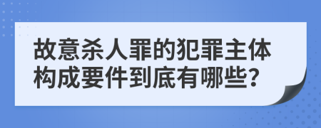 故意杀人罪的犯罪主体构成要件到底有哪些？