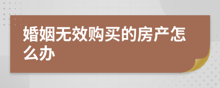 婚姻无效购买的房产怎么办