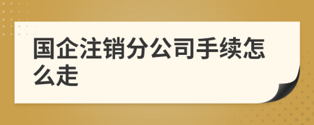 国企注销分公司手续怎么走