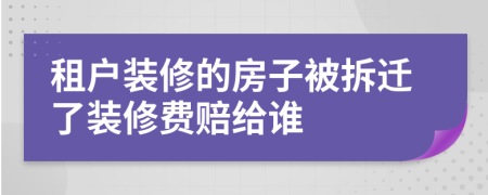 租户装修的房子被拆迁了装修费赔给谁