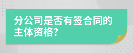 分公司是否有签合同的主体资格？