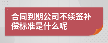 合同到期公司不续签补偿标准是什么呢