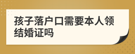 孩子落户口需要本人领结婚证吗