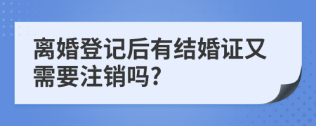 离婚登记后有结婚证又需要注销吗?