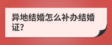 异地结婚怎么补办结婚证？