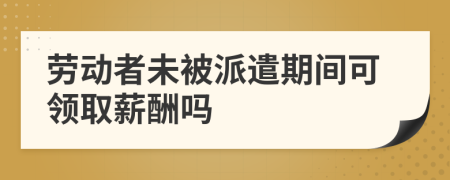 劳动者未被派遣期间可领取薪酬吗