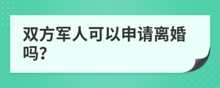 双方军人可以申请离婚吗？