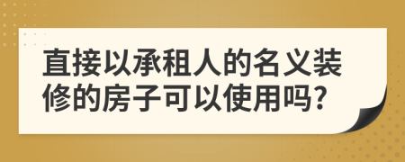 直接以承租人的名义装修的房子可以使用吗?