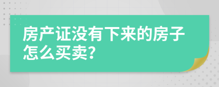 房产证没有下来的房子怎么买卖？