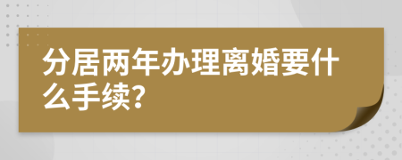 分居两年办理离婚要什么手续？