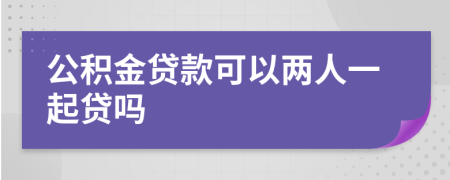 公积金贷款可以两人一起贷吗