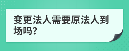 变更法人需要原法人到场吗？