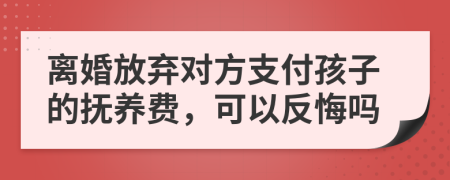 离婚放弃对方支付孩子的抚养费，可以反悔吗