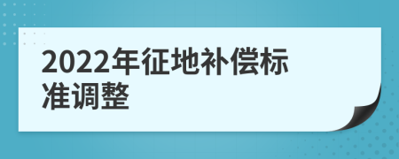 2022年征地补偿标准调整