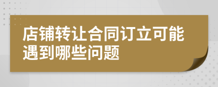 店铺转让合同订立可能遇到哪些问题