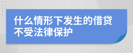 什么情形下发生的借贷不受法律保护