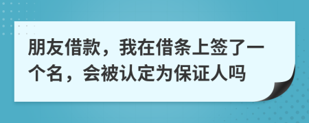 朋友借款，我在借条上签了一个名，会被认定为保证人吗