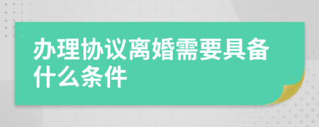 办理协议离婚需要具备什么条件