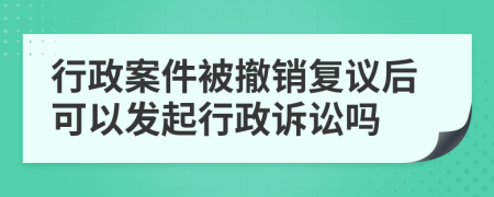 行政案件被撤销复议后可以发起行政诉讼吗