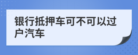 银行抵押车可不可以过户汽车