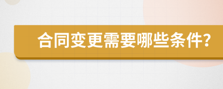 合同变更需要哪些条件？