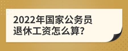 2022年国家公务员退休工资怎么算？